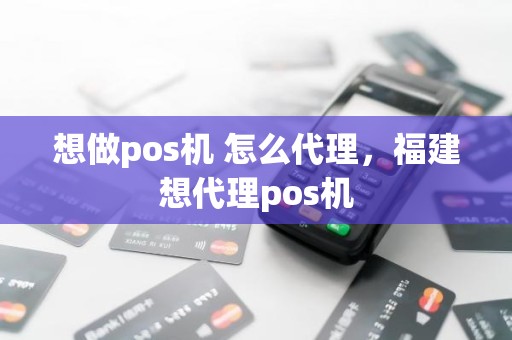 想做pos机 怎么代理，福建想代理pos机