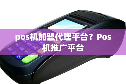 pos机加盟代理平台？Pos机推广平台