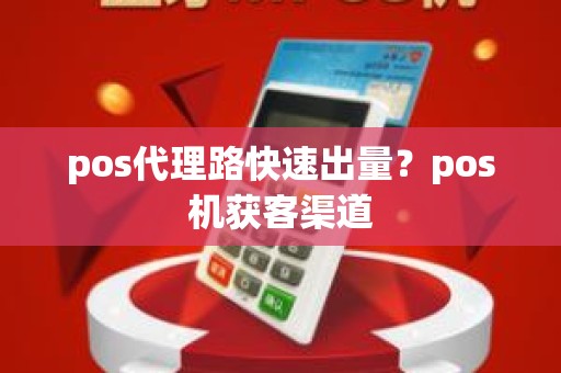 pos代理路快速出量？pos机获客渠道