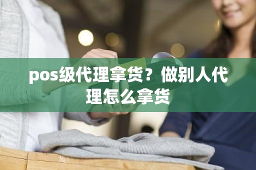 pos级代理拿货？做别人代理怎么拿货