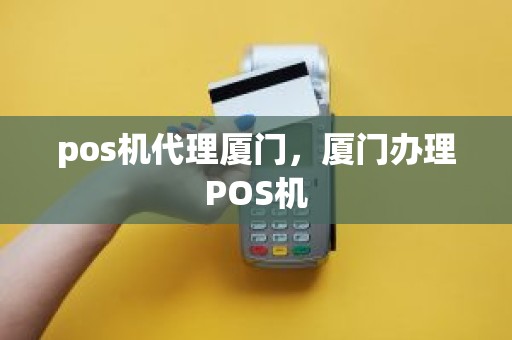 pos机代理厦门，厦门办理POS机