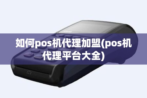 如何pos机代理加盟(pos机代理平台大全)