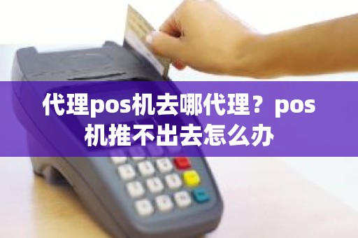 代理pos机去哪代理？pos机推不出去怎么办