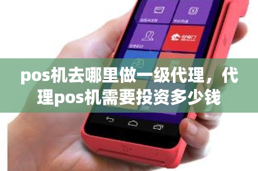 pos机去哪里做一级代理，代理pos机需要投资多少钱