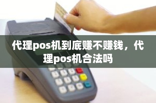 代理pos机到底赚不赚钱，代理pos机合法吗