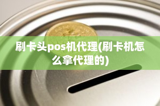 刷卡头pos机代理(刷卡机怎么拿代理的)