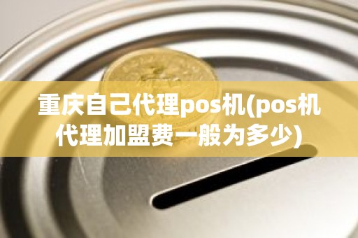 重庆自己代理pos机(pos机代理加盟费一般为多少)