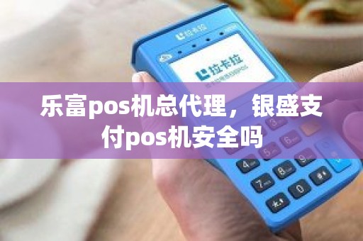 乐富pos机总代理，银盛支付pos机安全吗