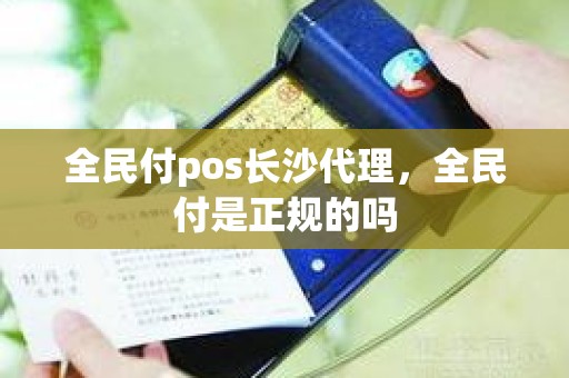 全民付pos长沙代理，全民付是正规的吗