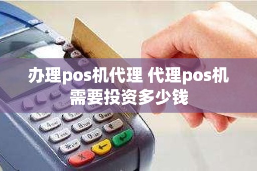 办理pos机代理 代理pos机需要投资多少钱