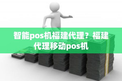 智能pos机福建代理？福建代理移动pos机