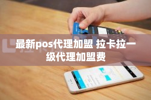 最新pos代理加盟 拉卡拉一级代理加盟费