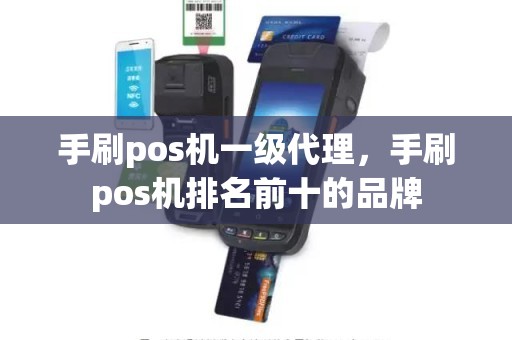 手刷pos机一级代理，手刷pos机排名前十的品牌