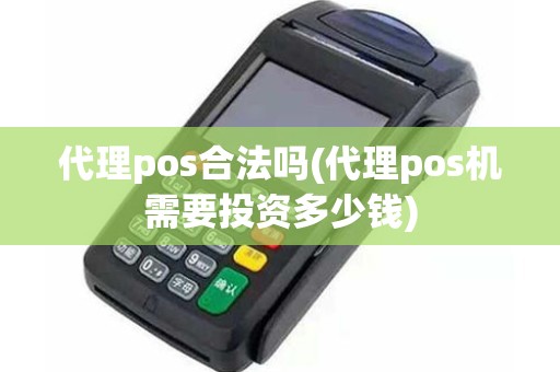 代理pos合法吗(代理pos机需要投资多少钱)