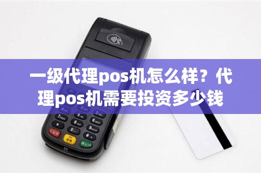 一级代理pos机怎么样？代理pos机需要投资多少钱