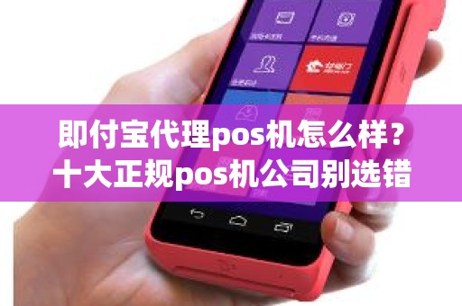 即付宝代理pos机怎么样？十大正规pos机公司别选错了