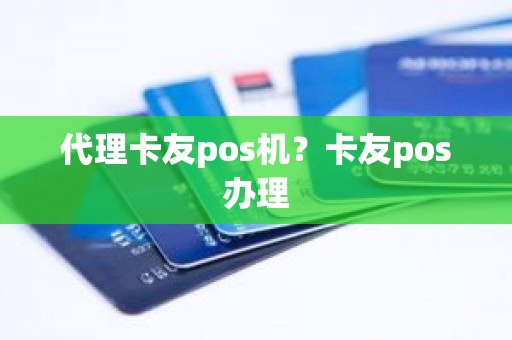 代理卡友pos机？卡友pos办理