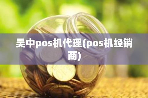 吴中pos机代理(pos机经销商)