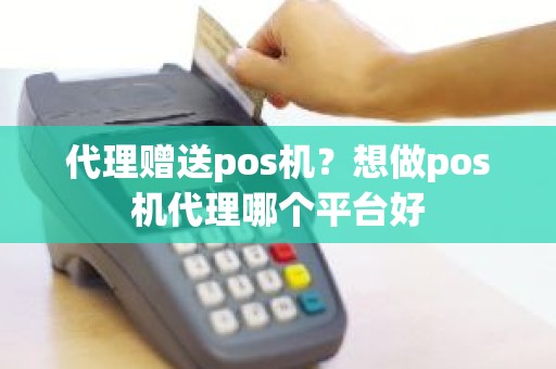 代理赠送pos机？想做pos机代理哪个平台好