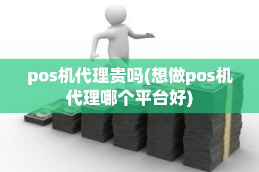 pos机代理贵吗(想做pos机代理哪个平台好)