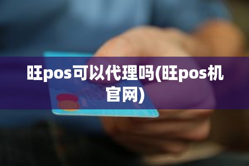 旺pos可以代理吗(旺pos机官网)