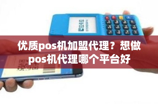 优质pos机加盟代理？想做pos机代理哪个平台好