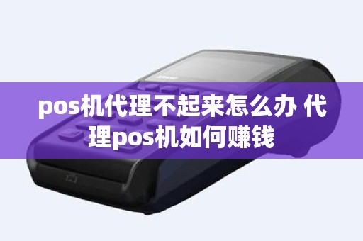 pos机代理不起来怎么办 代理pos机如何赚钱