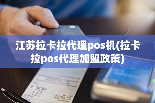 江苏拉卡拉代理pos机(拉卡拉pos代理加盟政策)