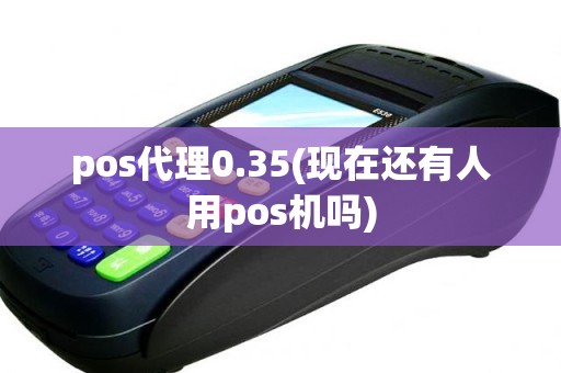 pos代理0.35(现在还有人用pos机吗)