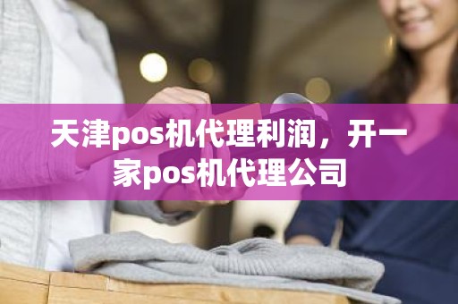 天津pos机代理利润，开一家pos机代理公司