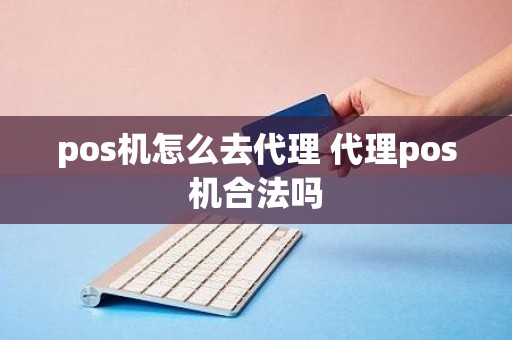 pos机怎么去代理 代理pos机合法吗