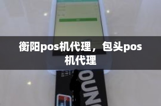 衡阳pos机代理，包头pos机代理