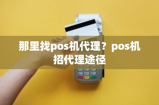 那里找pos机代理？pos机招代理途径