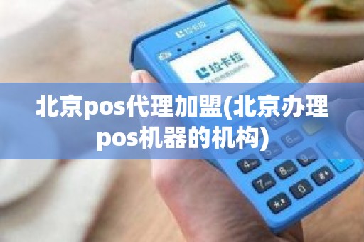 北京pos代理加盟(北京办理pos机器的机构) 北京pos代理加盟(北京办理pos机器的机构)
