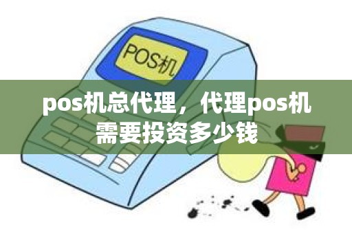 pos机总代理,代理pos机需要投资多少钱 pos机总代理,代理pos机需要投资多少钱