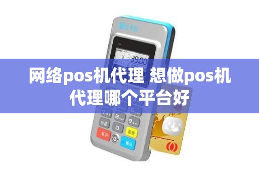 网络pos机代理 想做pos机代理哪个平台好