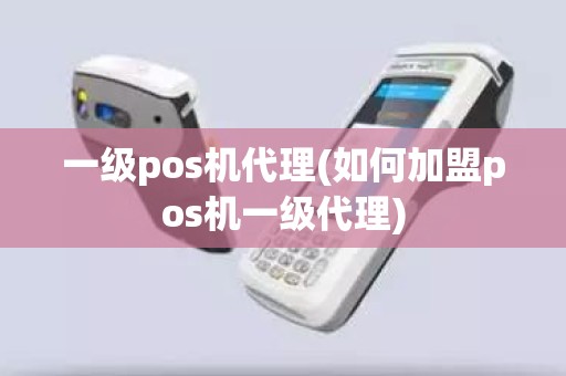 一级pos机代理(如何加盟pos机一级代理)