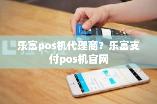 乐富pos机代理商？乐富支付pos机官网