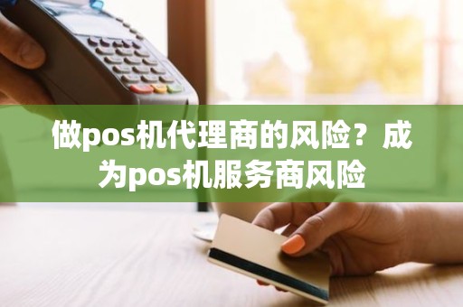 做pos机代理商的风险？成为pos机服务商风险