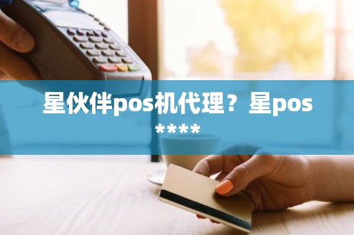 星伙伴pos机代理？星pos****