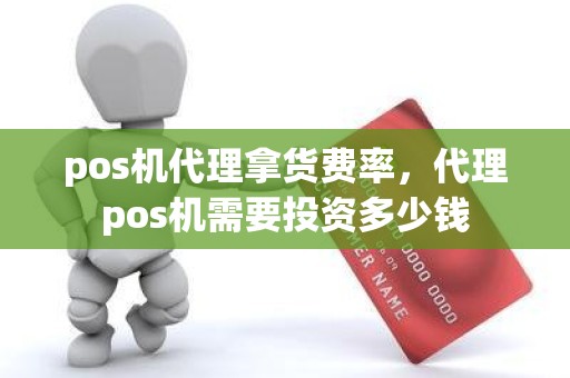 pos机代理拿货费率，代理pos机需要投资多少钱