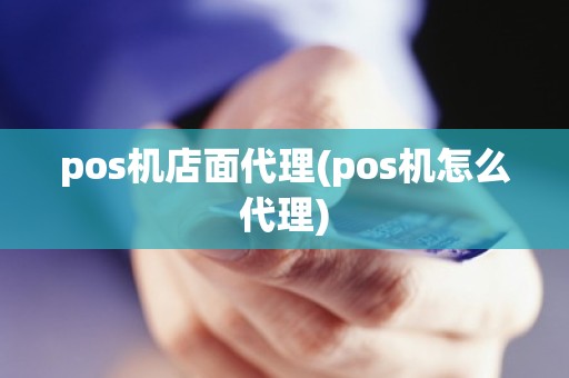 pos机店面代理(pos机怎么代理)