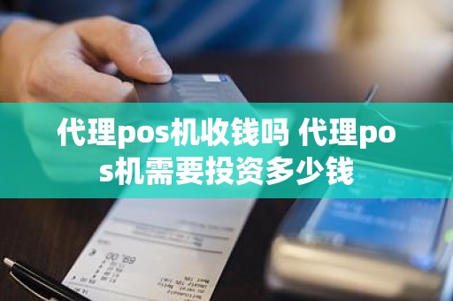 代理pos机收钱吗 代理pos机需要投资多少钱