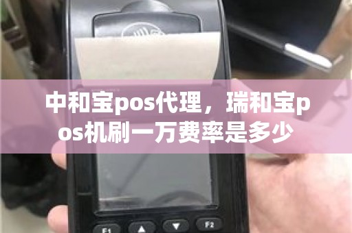 中和宝pos代理，瑞和宝pos机刷一万费率是多少