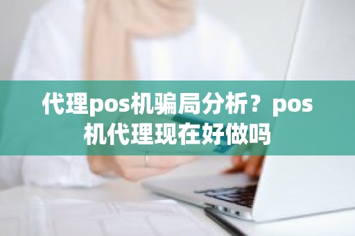 代理pos机骗局分析？pos机代理现在好做吗