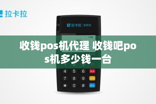 收钱pos机代理 收钱吧pos机多少钱一台