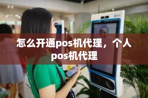 怎么开通pos机代理，个人pos机代理