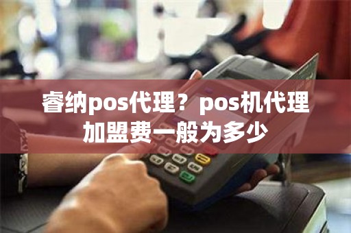 睿纳pos代理？pos机代理加盟费一般为多少