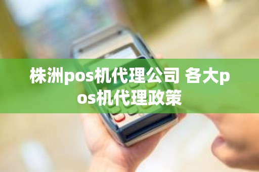 株洲pos机代理公司 各大pos机代理政策