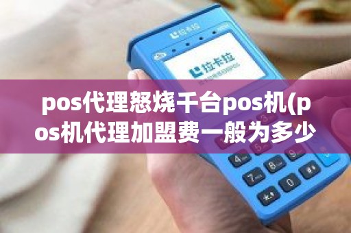 pos代理怒烧千台pos机(pos机代理加盟费一般为多少)